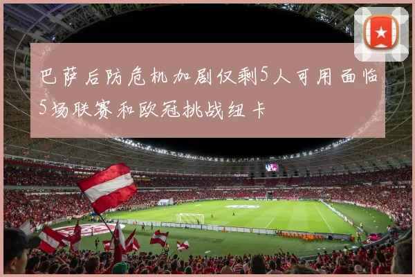 巴萨后防危机加剧仅剩5人可用面临5场联赛和欧冠挑战纽卡