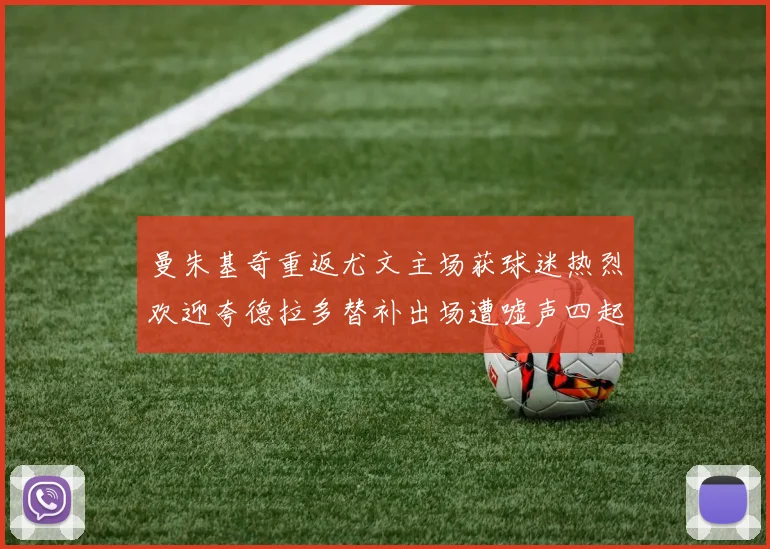 曼朱基奇重返尤文主场获球迷热烈欢迎夸德拉多替补出场遭嘘声四起