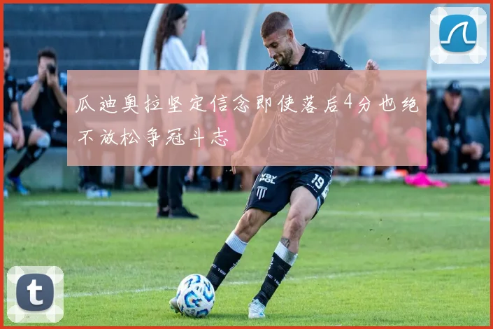 瓜迪奥拉坚定信念即使落后4分也绝不放松争冠斗志