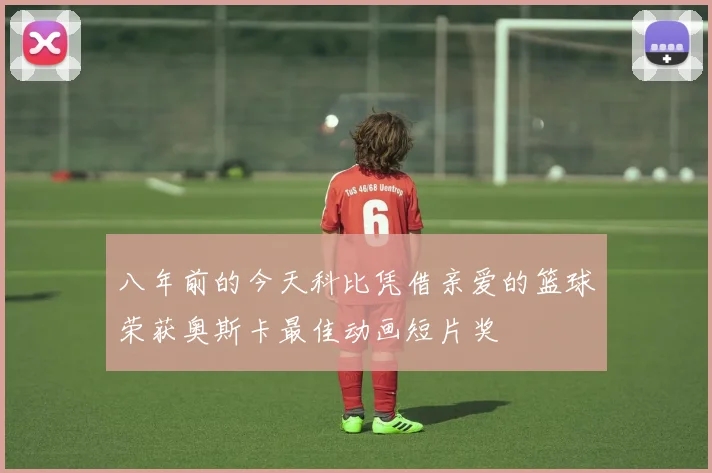 八年前的今天科比凭借亲爱的篮球荣获奥斯卡最佳动画短片奖