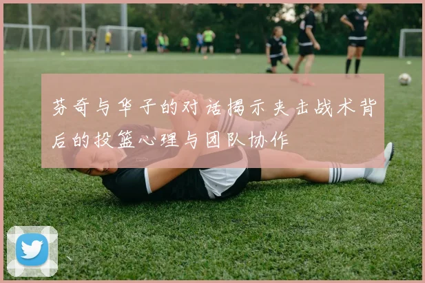 芬奇与华子的对话揭示夹击战术背后的投篮心理与团队协作