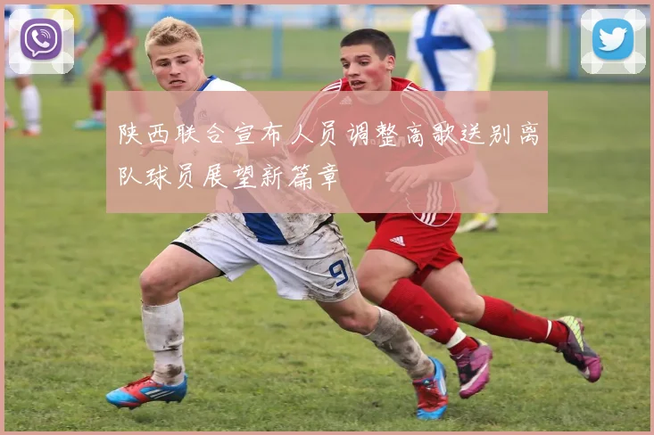 陕西联合宣布人员调整高歌送别离队球员展望新篇章