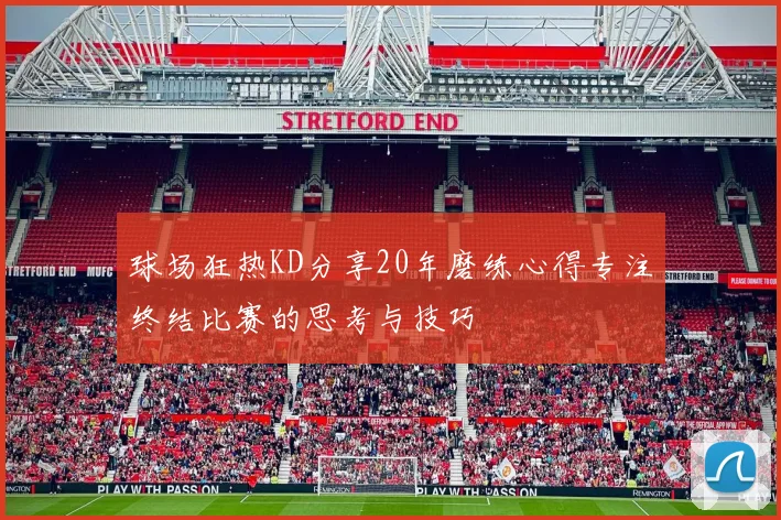 球场狂热KD分享20年磨练心得专注终结比赛的思考与技巧