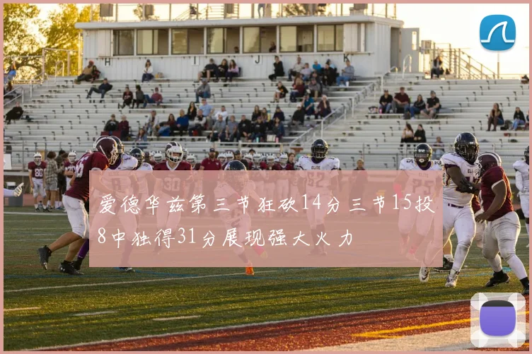爱德华兹第三节狂砍14分三节15投8中独得31分展现强大火力