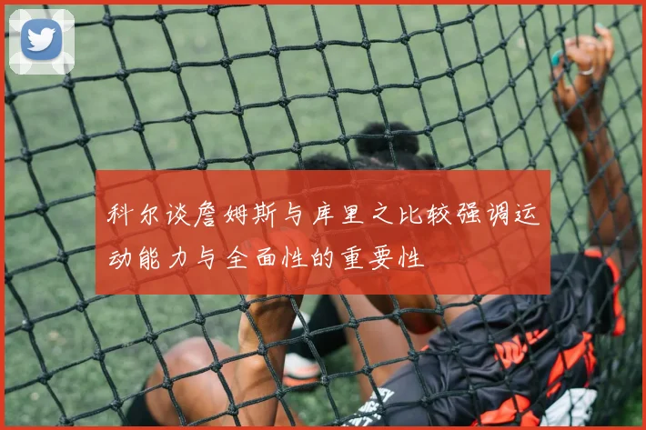 科尔谈詹姆斯与库里之比较强调运动能力与全面性的重要性