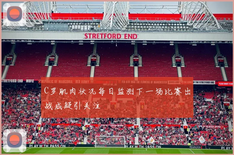 C罗肌肉状况每日监测下一场比赛出战成疑引关注