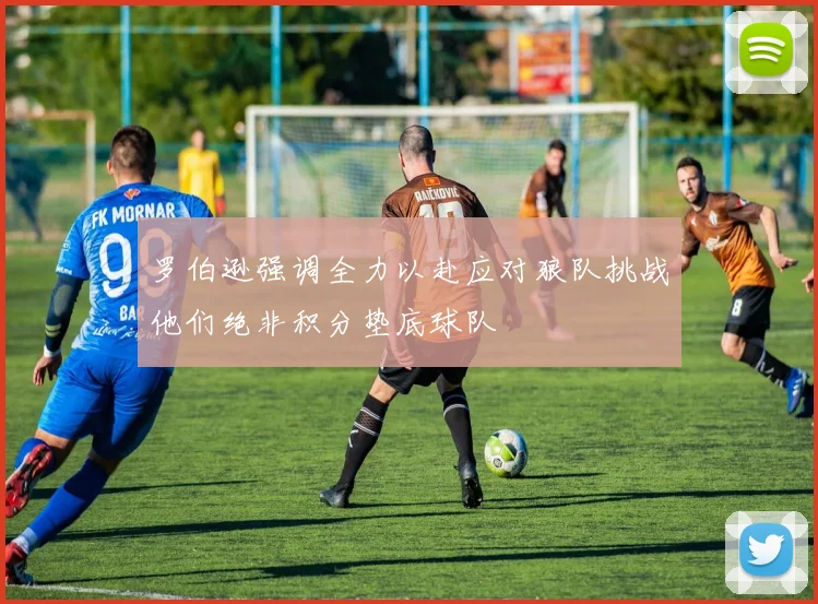 罗伯逊强调全力以赴应对狼队挑战他们绝非积分垫底球队