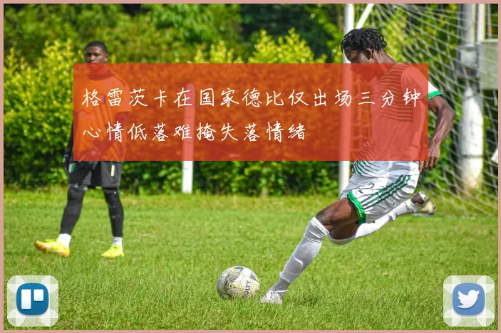 格雷茨卡在国家德比仅出场三分钟心情低落难掩失落情绪