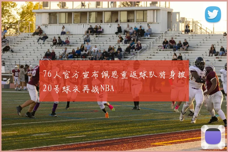76人官方宣布佩恩重返球队将身披20号球衣再战NBA
